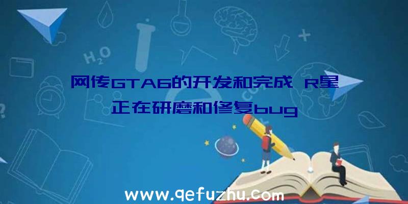 网传GTA6的开发和完成